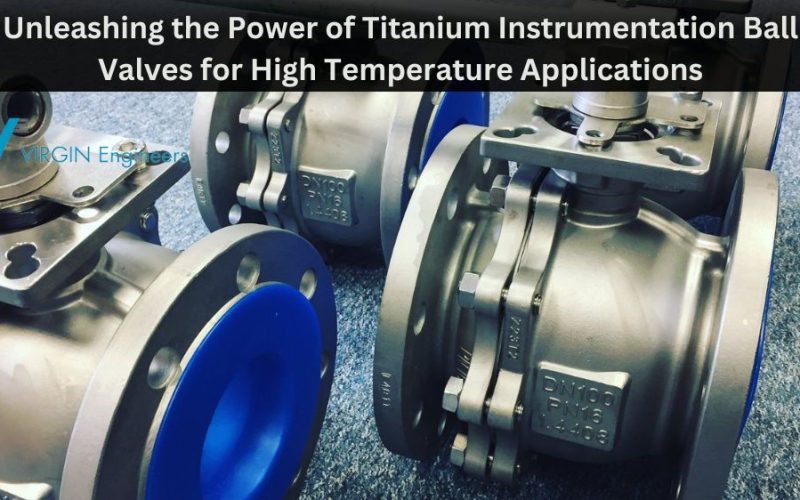Unleashing the Power of Titanium Instrumentation Ball Valves for High-Temperature Applications